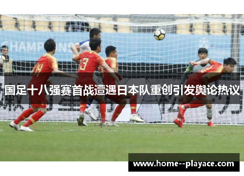 国足十八强赛首战遭遇日本队重创引发舆论热议