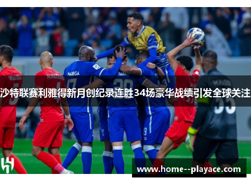沙特联赛利雅得新月创纪录连胜34场豪华战绩引发全球关注 沙特联赛利雅得新月创纪录连胜34场豪华战绩引发全球关注