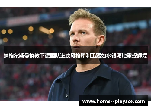纳格尔斯曼执教下德国队进攻风格犀利迅猛如水银泻地重现辉煌