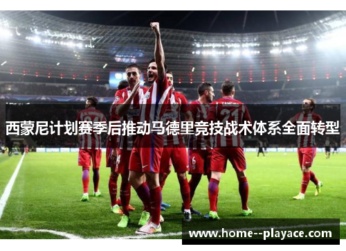 西蒙尼计划赛季后推动马德里竞技战术体系全面转型 西蒙尼计划赛季后推动马德里竞技战术体系全面转型