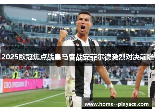 2025欧冠焦点战皇马客战安菲尔德激烈对决前瞻 2025欧冠焦点战皇马客战安菲尔德激烈对决前瞻