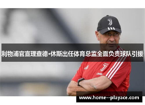 利物浦官宣理查德·休斯出任体育总监全面负责球队引援