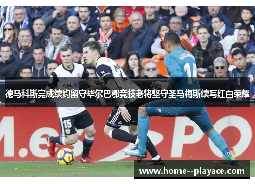 德马科斯完成续约留守毕尔巴鄂竞技老将坚守圣马梅斯续写红白荣耀