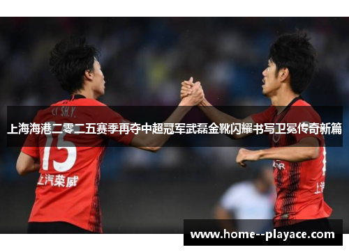 上海海港二零二五赛季再夺中超冠军武磊金靴闪耀书写卫冕传奇新篇 上海海港二零二五赛季再夺中超冠军武磊金靴闪耀书写卫冕传奇新篇