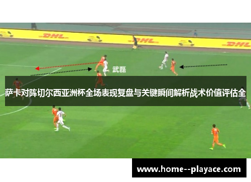 萨卡对阵切尔西亚洲杯全场表现复盘与关键瞬间解析战术价值评估全