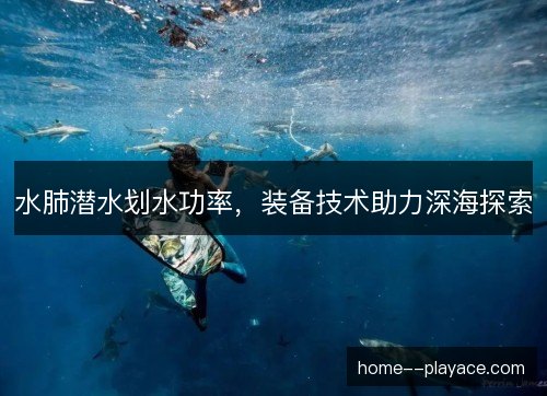 水肺潜水划水功率，装备技术助力深海探索