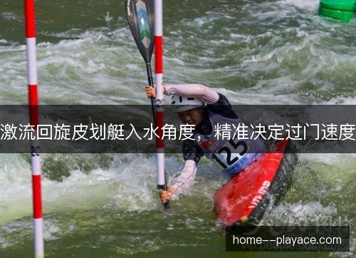 激流回旋皮划艇入水角度,精准决定过门速度 激流回旋皮划艇入水角度,精准决定过门速度